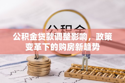 饶平公积金贷款调整影响，政策变革下的购房新趋势