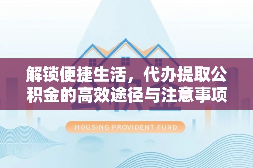饶平解锁便捷生活，代办提取公积金的高效途径与注意事项