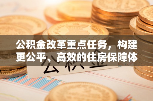 饶平公积金改革重点任务，构建更公平、高效的住房保障体系