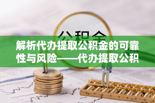 饶平解析代办提取公积金的可靠性与风险——代办提取公积金靠谱吗
