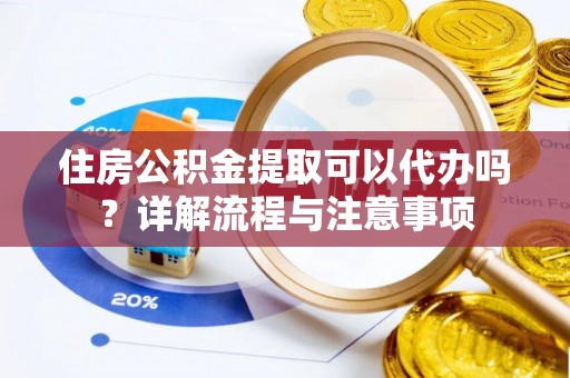 饶平住房公积金提取可以代办吗？详解流程与注意事项