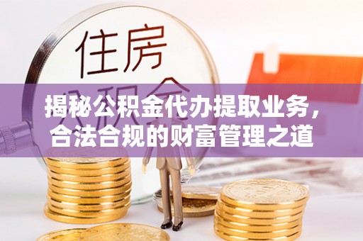 饶平揭秘公积金代办提取业务，合法合规的财富管理之道