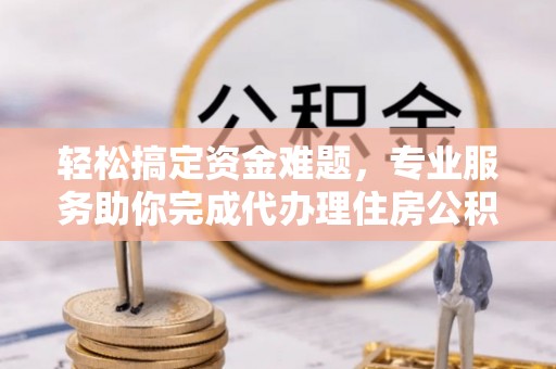饶平轻松搞定资金难题，专业服务助你完成代办理住房公积金提取