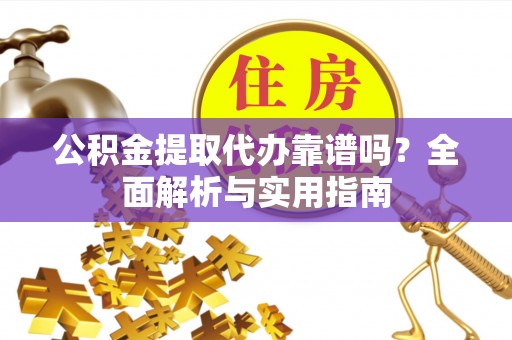 饶平公积金提取代办靠谱吗？全面解析与实用指南