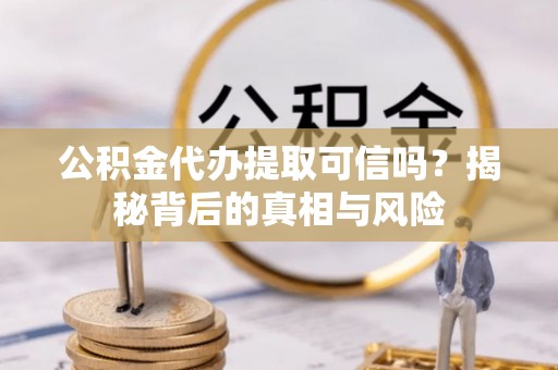 饶平公积金代办提取可信吗？揭秘背后的真相与风险