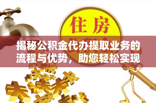 饶平揭秘公积金代办提取业务的流程与优势，助您轻松实现资金利用最大化
