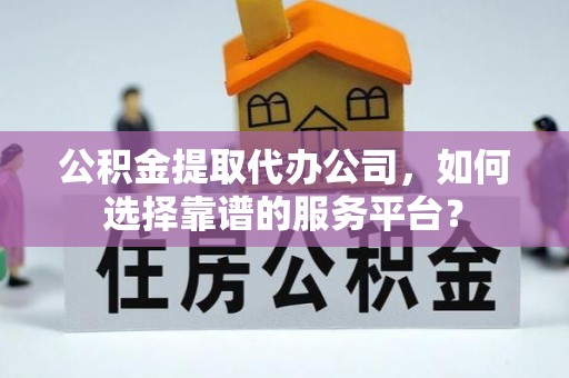 饶平公积金提取代办公司，如何选择靠谱的服务平台？