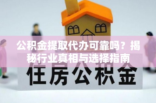 饶平公积金提取代办可靠吗？揭秘行业真相与选择指南