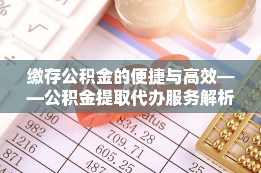 饶平缴存公积金的便捷与高效——公积金提取代办服务解析