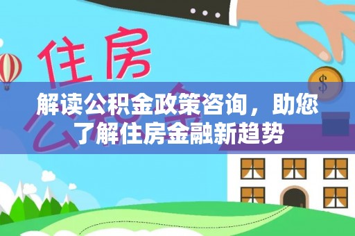 饶平解读公积金政策咨询，助您了解住房金融新趋势