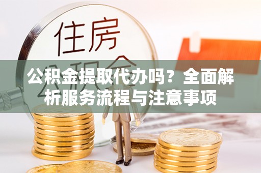 饶平公积金提取代办吗？全面解析服务流程与注意事项