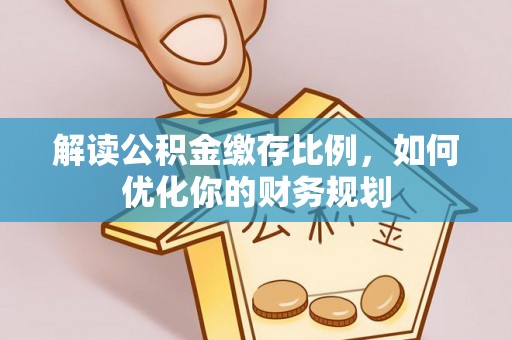 饶平解读公积金缴存比例，如何优化你的财务规划
