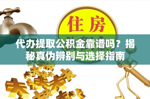 饶平代办提取公积金靠谱吗？揭秘真伪辨别与选择指南