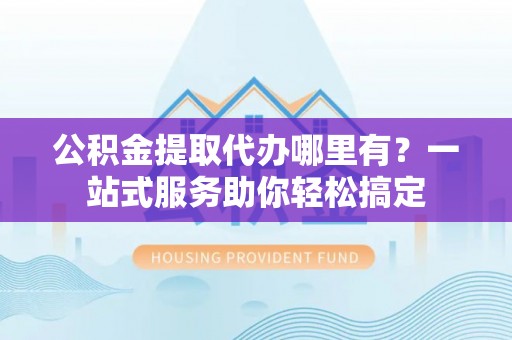 饶平公积金提取代办哪里有？一站式服务助你轻松搞定