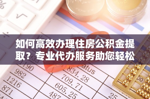 饶平如何高效办理住房公积金提取？专业代办服务助您轻松搞定