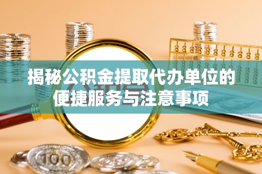 饶平揭秘公积金提取代办单位的便捷服务与注意事项