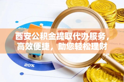 饶平西安公积金提取代办服务，高效便捷，助您轻松理财