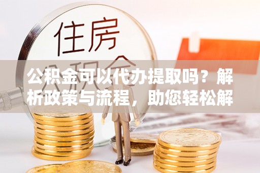 饶平公积金可以代办提取吗？解析政策与流程，助您轻松解决疑问