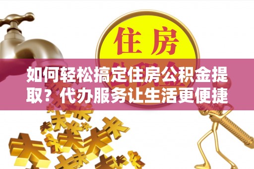 饶平如何轻松搞定住房公积金提取？代办服务让生活更便捷