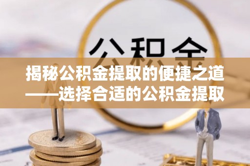 饶平揭秘公积金提取的便捷之道——选择合适的公积金提取代办单位