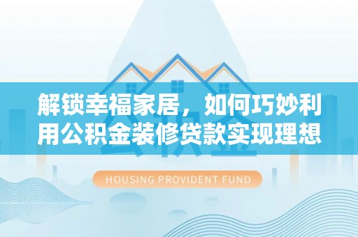 饶平解锁幸福家居，如何巧妙利用公积金装修贷款实现理想空间