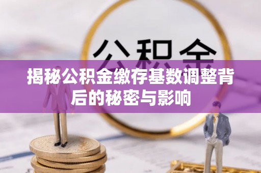 饶平揭秘公积金缴存基数调整背后的秘密与影响