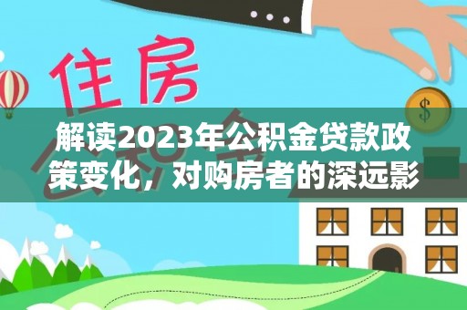 饶平解读2023年公积金贷款政策变化，对购房者的深远影响
