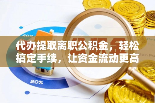 饶平代办提取离职公积金，轻松搞定手续，让资金流动更高效