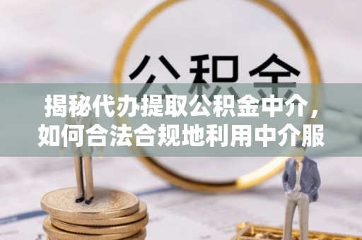 饶平揭秘代办提取公积金中介，如何合法合规地利用中介服务