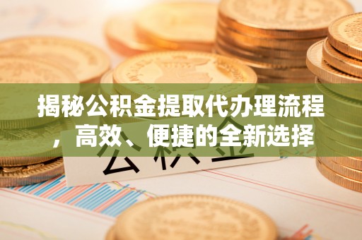饶平揭秘公积金提取代办理流程，高效、便捷的全新选择