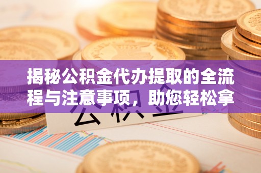 饶平揭秘公积金代办提取的全流程与注意事项，助您轻松拿回属于自己的钱