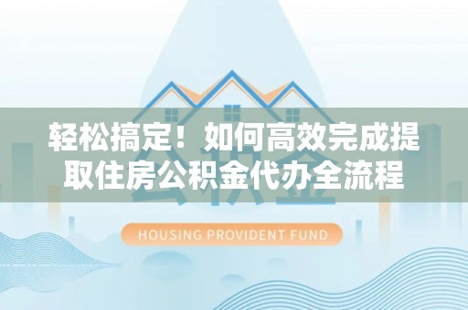 饶平轻松搞定！如何高效完成提取住房公积金代办全流程