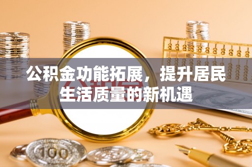 饶平公积金功能拓展，提升居民生活质量的新机遇