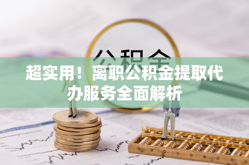饶平超实用！离职公积金提取代办服务全面解析