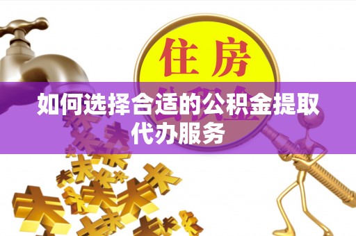 饶平如何选择合适的公积金提取代办服务