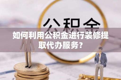 饶平如何利用公积金进行装修提取代办服务？