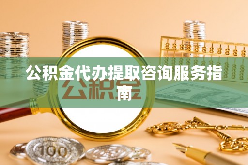 饶平公积金代办提取咨询服务指南