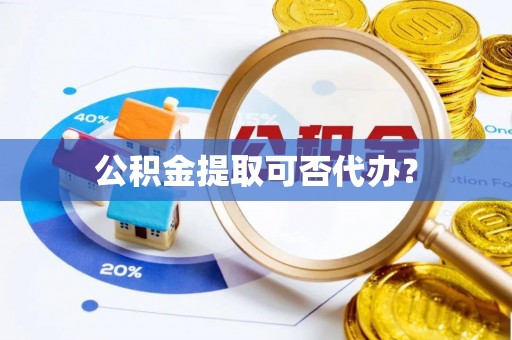 饶平公积金提取可否代办？