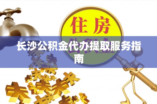 饶平长沙公积金代办提取服务指南