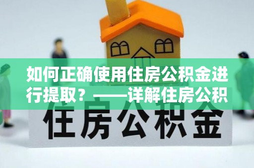 饶平如何正确使用住房公积金进行提取？——详解住房公积金代办提取流程与注意事项