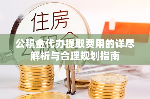 饶平公积金代办提取费用的详尽解析与合理规划指南