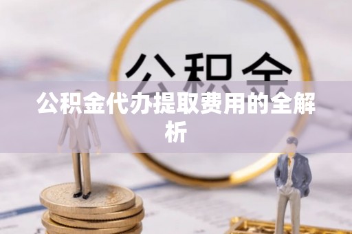 饶平公积金代办提取费用的全解析