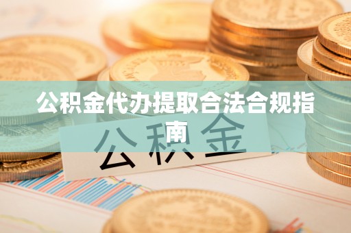饶平公积金代办提取合法合规指南