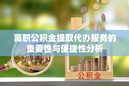 饶平离职公积金提取代办服务的重要性与便捷性分析