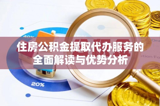 饶平住房公积金提取代办服务的全面解读与优势分析