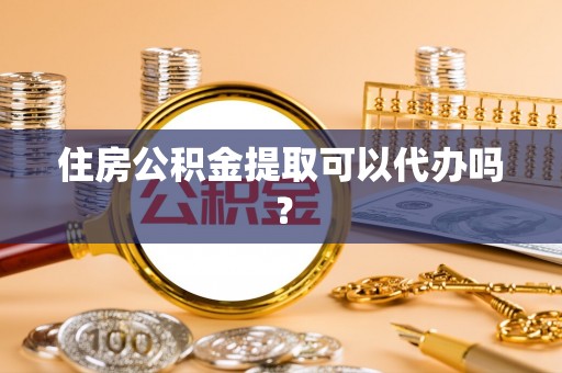饶平住房公积金提取可以代办吗？