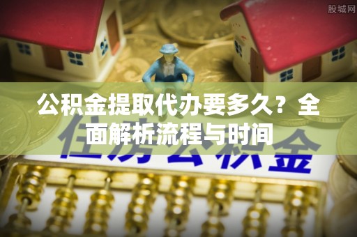饶平公积金提取代办要多久？全面解析流程与时间